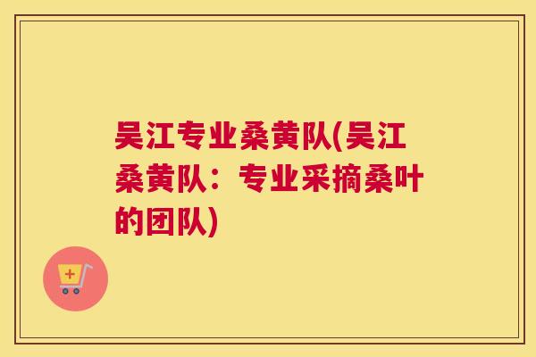 吴江专业桑黄队(吴江桑黄队:专业采摘桑叶的团队) 吴江专业桑黄队(吴江桑黄队:专业采摘桑叶的团队)