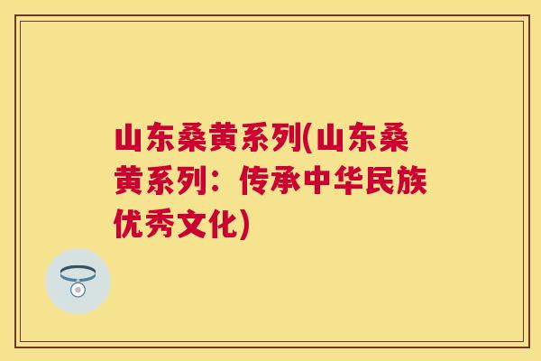 山东桑黄系列(山东桑黄系列：传承中华民族优秀文化)