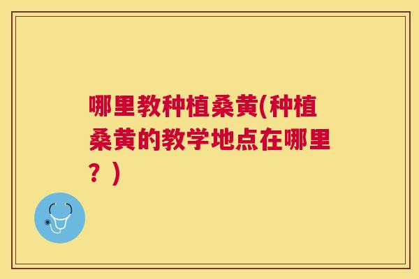哪里教种植桑黄(种植桑黄的教学地点在哪里?) 哪里教种植桑黄(种植桑黄的教学地点在哪里?)