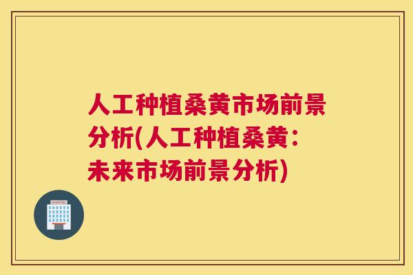 人工种植桑黄市场前景分析(人工种植桑黄:未来市场前景分析) 人工种植桑黄市场前景分析(人工种植桑黄:未来市场前景分析)