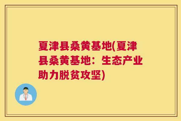 夏津县桑黄基地(夏津县桑黄基地:生态产业助力脱贫攻坚) 夏津县桑黄基地(夏津县桑黄基地:生态产业助力脱贫攻坚)