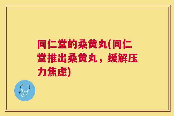 同仁堂的桑黄丸(同仁堂推出桑黄丸,缓解压力) 同仁堂的桑黄丸(同仁堂推出桑黄丸,缓解压力)