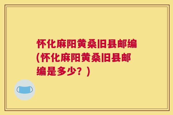 怀化麻阳黄桑旧县邮编(怀化麻阳黄桑旧县邮编是多少?) 怀化麻阳黄桑旧县邮编(怀化麻阳黄桑旧县邮编是多少?)