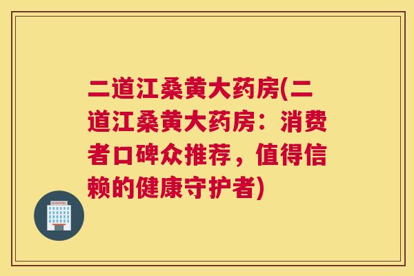 二道江桑黄大药房(二道江桑黄大药房:消费者口碑众推荐,值得信赖的健康守护者) 二道江桑黄大药房(二道江桑黄大药房:消费者口碑众推荐,值得信赖的健康守护者)