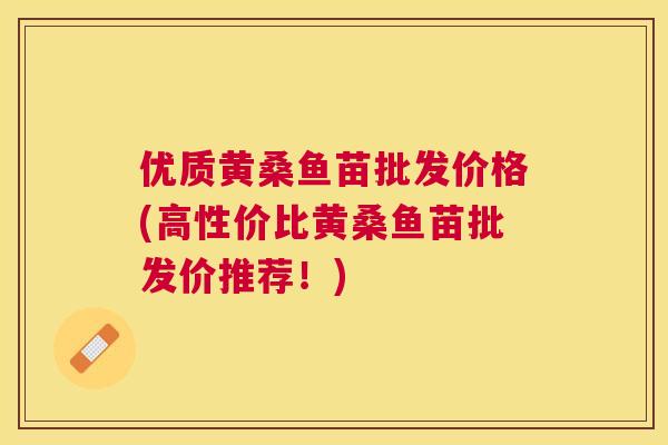 优质黄桑鱼苗批发价格(高性价比黄桑鱼苗批发价推荐!) 优质黄桑鱼苗批发价格(高性价比黄桑鱼苗批发价推荐!)