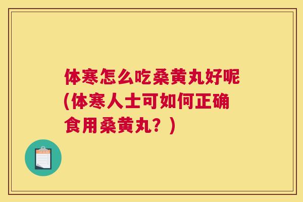 体寒怎么吃桑黄丸好呢(体寒人士可如何正确食用桑黄丸?) 体寒怎么吃桑黄丸好呢(体寒人士可如何正确食用桑黄丸?)