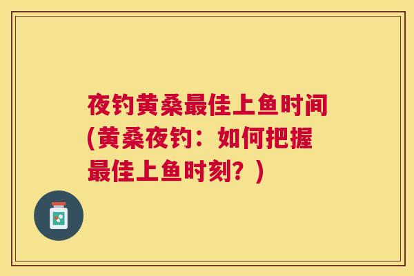 夜钓黄桑佳上鱼时间(黄桑夜钓:如何把握佳上鱼时刻?) 夜钓黄桑佳上鱼时间(黄桑夜钓:如何把握佳上鱼时刻?)