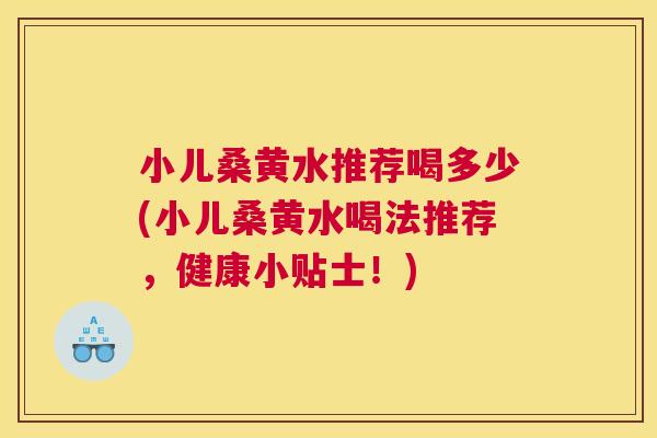 小儿桑黄水推荐喝多少(小儿桑黄水喝法推荐,健康小贴士!) 小儿桑黄水推荐喝多少(小儿桑黄水喝法推荐,健康小贴士!)
