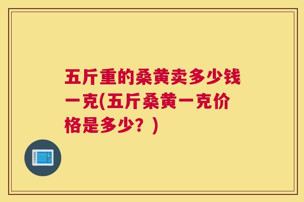 五斤重的桑黄卖多少钱一克(五斤桑黄一克价格是多少?) 五斤重的桑黄卖多少钱一克(五斤桑黄一克价格是多少?)