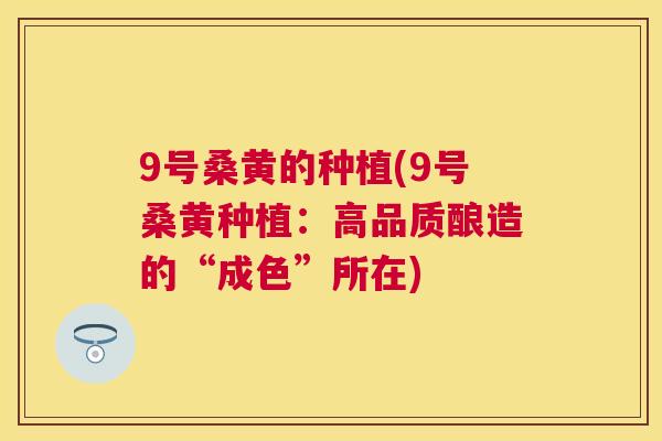 9号桑黄的种植(9号桑黄种植:高品质酿造的“成色”所在) 9号桑黄的种植(9号桑黄种植:高品质酿造的“成色”所在)