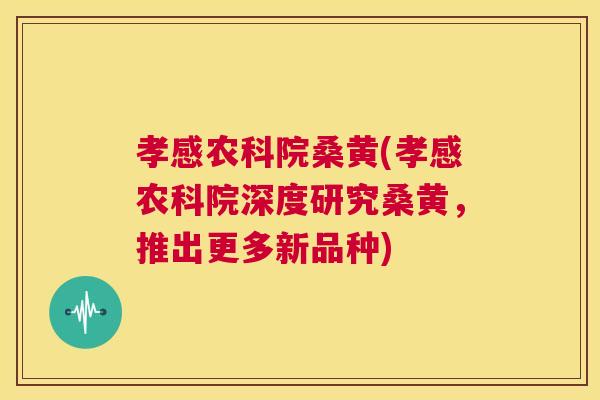 孝感农科院桑黄(孝感农科院深度研究桑黄,推出更多新品种) 孝感农科院桑黄(孝感农科院深度研究桑黄,推出更多新品种)
