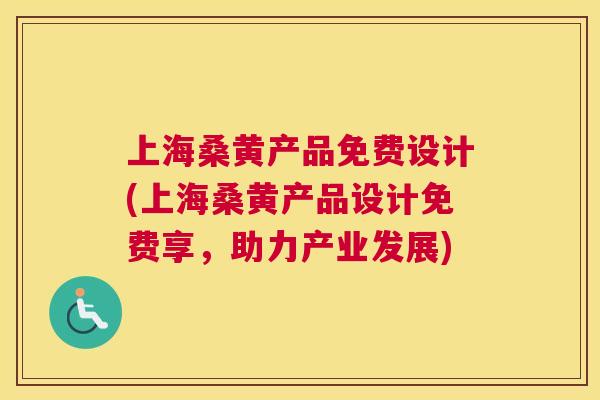 上海桑黄产品免费设计(上海桑黄产品设计免费享,助力产业发展) 上海桑黄产品免费设计(上海桑黄产品设计免费享,助力产业发展)