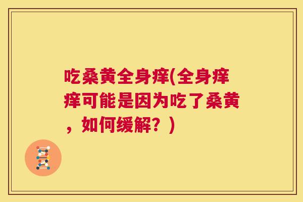 吃桑黄全身痒(全身痒痒可能是因为吃了桑黄,如何缓解?) 吃桑黄全身痒(全身痒痒可能是因为吃了桑黄,如何缓解?)