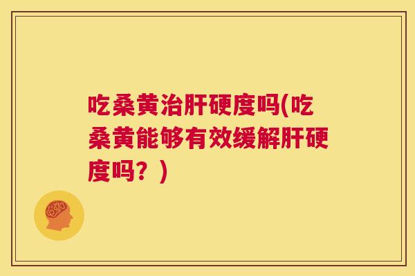 吃桑黄硬度吗(吃桑黄能够有效缓解硬度吗?) 吃桑黄硬度吗(吃桑黄能够有效缓解硬度吗?)