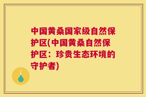 中国黄桑国家级自然保护区(中国黄桑自然保护区:珍贵生态环境的守护者) 中国黄桑国家级自然保护区(中国黄桑自然保护区:珍贵生态环境的守护者)