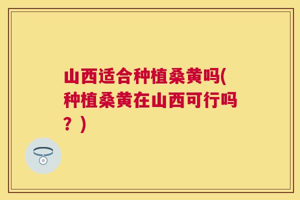 山西适合种植桑黄吗(种植桑黄在山西可行吗？)