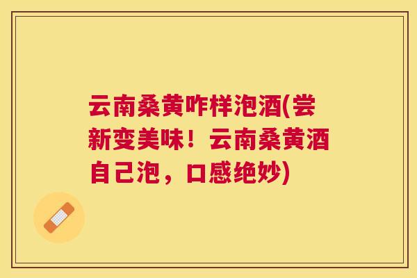 云南桑黄咋样泡酒(尝新变美味!云南桑黄酒自己泡,口感绝妙) 云南桑黄咋样泡酒(尝新变美味!云南桑黄酒自己泡,口感绝妙)