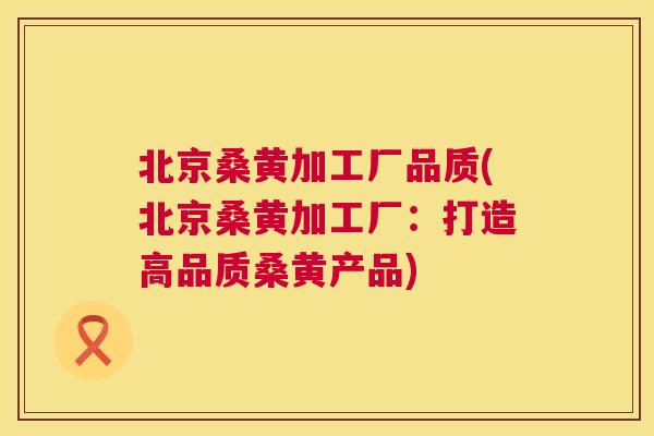北京桑黄加工厂品质(北京桑黄加工厂:打造高品质桑黄产品) 北京桑黄加工厂品质(北京桑黄加工厂:打造高品质桑黄产品)