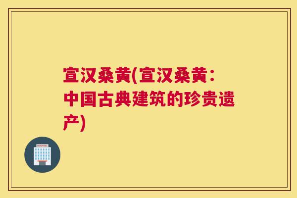 宣汉桑黄(宣汉桑黄:中国古典建筑的珍贵遗产) 宣汉桑黄(宣汉桑黄:中国古典建筑的珍贵遗产)