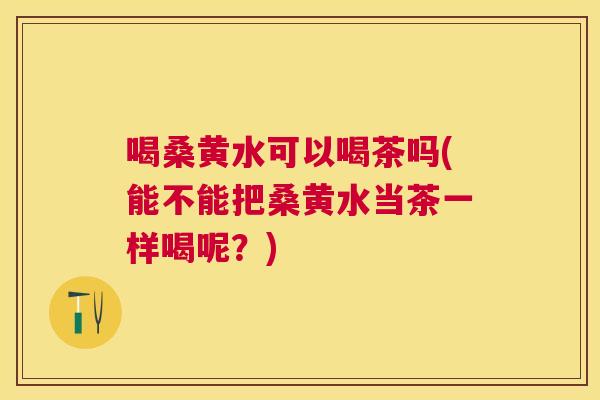 喝桑黄水可以喝茶吗(能不能把桑黄水当茶一样喝呢?) 喝桑黄水可以喝茶吗(能不能把桑黄水当茶一样喝呢?)