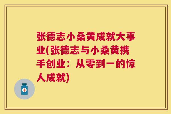 张德志小桑黄成就大事业(张德志与小桑黄携手创业:从零到一的惊人成就) 张德志小桑黄成就大事业(张德志与小桑黄携手创业:从零到一的惊人成就)
