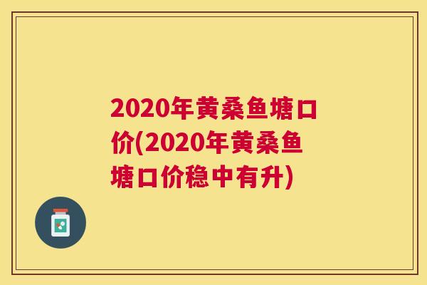 2020年黄桑鱼塘口价(2020年黄桑鱼塘口价稳中有升) 2020年黄桑鱼塘口价(2020年黄桑鱼塘口价稳中有升)