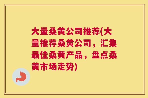 大量桑黄公司推荐(大量推荐桑黄公司,汇集佳桑黄产品,盘点桑黄市场走势) 大量桑黄公司推荐(大量推荐桑黄公司,汇集佳桑黄产品,盘点桑黄市场走势)