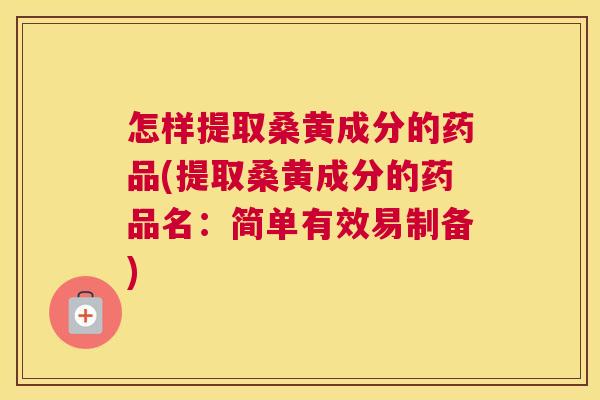 怎样提取桑黄成分的药品(提取桑黄成分的药品名:简单有效易制备) 怎样提取桑黄成分的药品(提取桑黄成分的药品名:简单有效易制备)