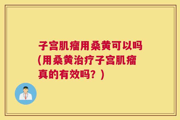子宫用桑黄可以吗(用桑黄子宫真的有效吗？)