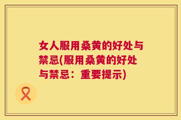女人服用桑黄的好处与禁忌(服用桑黄的好处与禁忌:重要提示) 女人服用桑黄的好处与禁忌(服用桑黄的好处与禁忌:重要提示)