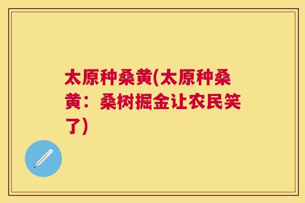 太原种桑黄(太原种桑黄:桑树掘金让农民笑了) 太原种桑黄(太原种桑黄:桑树掘金让农民笑了)