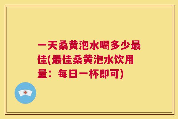 一天桑黄泡水喝多少佳(佳桑黄泡水饮用量：每日一杯即可)