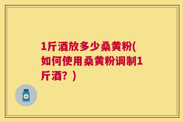 1斤酒放多少桑黄粉(如何使用桑黄粉调制1斤酒?) 1斤酒放多少桑黄粉(如何使用桑黄粉调制1斤酒?)