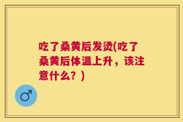 吃了桑黄后发烫(吃了桑黄后体温上升,该注意什么?) 吃了桑黄后发烫(吃了桑黄后体温上升,该注意什么?)