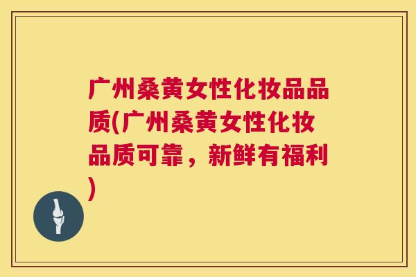广州桑黄女性化妆品品质(广州桑黄女性化妆品质可靠,新鲜有福利) 广州桑黄女性化妆品品质(广州桑黄女性化妆品质可靠,新鲜有福利)