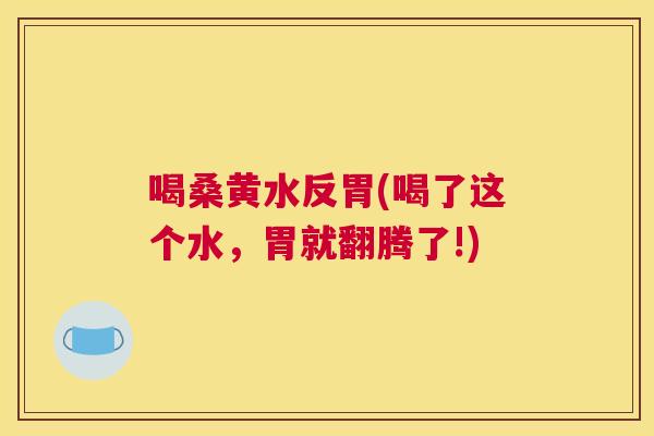 喝桑黄水反胃(喝了这个水,胃就翻腾了!) 喝桑黄水反胃(喝了这个水,胃就翻腾了!)