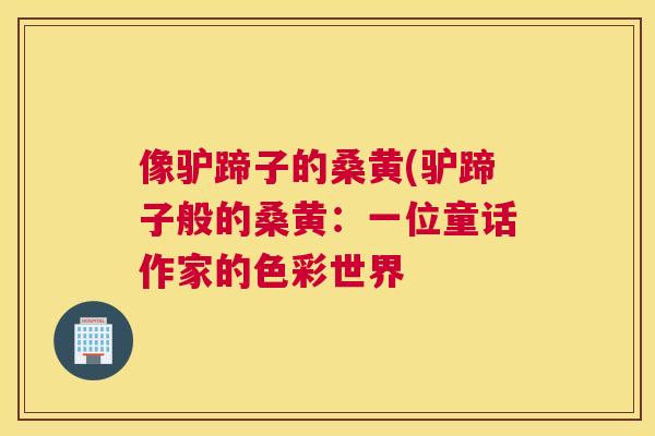 像驴蹄子的桑黄(驴蹄子般的桑黄:一位童话作家的色彩世界 像驴蹄子的桑黄(驴蹄子般的桑黄:一位童话作家的色彩世界