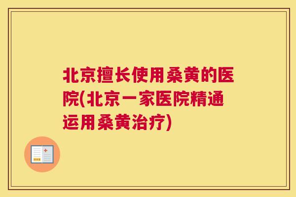 北京擅长使用桑黄的医院(北京一家医院精通运用桑黄) 北京擅长使用桑黄的医院(北京一家医院精通运用桑黄)