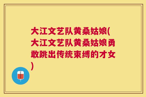 大江文艺队黄桑姑娘(大江文艺队黄桑姑娘勇敢跳出传统束缚的才女) 大江文艺队黄桑姑娘(大江文艺队黄桑姑娘勇敢跳出传统束缚的才女)