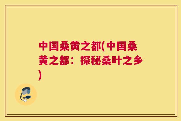 中国桑黄之都(中国桑黄之都:探秘桑叶之乡) 中国桑黄之都(中国桑黄之都:探秘桑叶之乡)