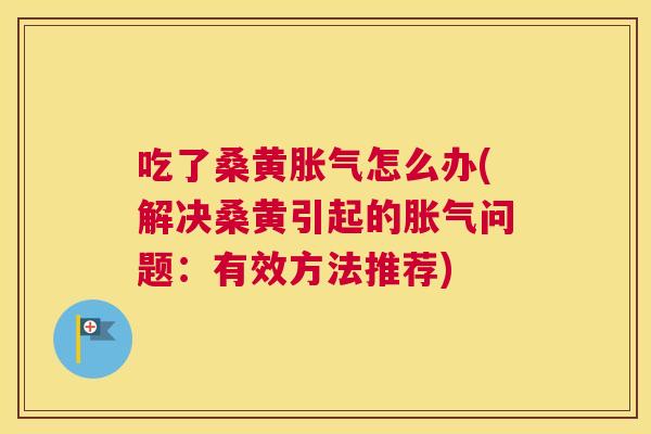 吃了桑黄怎么办(解决桑黄引起的问题:有效方法推荐) 吃了桑黄怎么办(解决桑黄引起的问题:有效方法推荐)