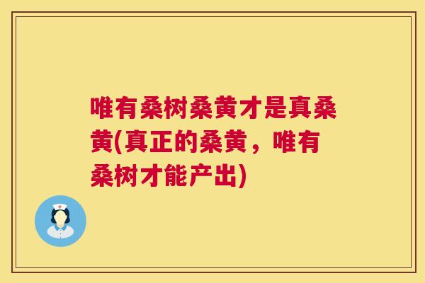 唯有桑树桑黄才是真桑黄(真正的桑黄,唯有桑树才能产出) 唯有桑树桑黄才是真桑黄(真正的桑黄,唯有桑树才能产出)