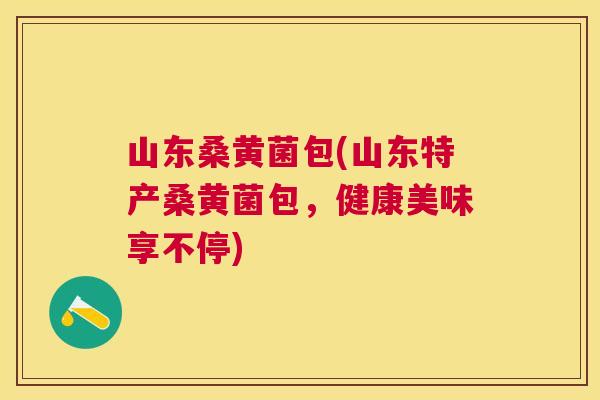 山东桑黄菌包(山东特产桑黄菌包，健康美味享不停)