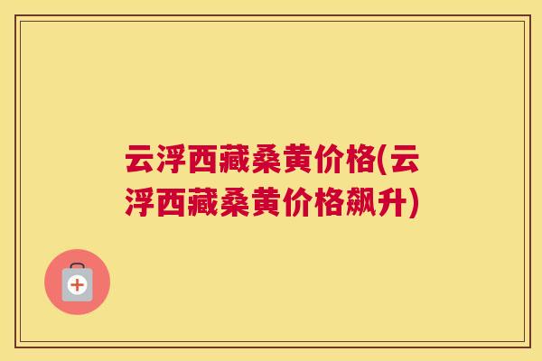 云浮西藏桑黄价格(云浮西藏桑黄价格飙升) 云浮西藏桑黄价格(云浮西藏桑黄价格飙升)