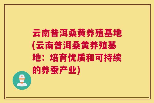 云南普洱桑黄养殖基地(云南普洱桑黄养殖基地:培育优质和可持续的养蚕产业) 云南普洱桑黄养殖基地(云南普洱桑黄养殖基地:培育优质和可持续的养蚕产业)