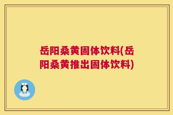 岳阳桑黄固体饮料(岳阳桑黄推出固体饮料) 岳阳桑黄固体饮料(岳阳桑黄推出固体饮料)