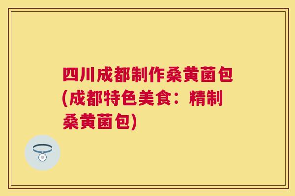 四川成都制作桑黄菌包(成都特色美食:精制桑黄菌包) 四川成都制作桑黄菌包(成都特色美食:精制桑黄菌包)