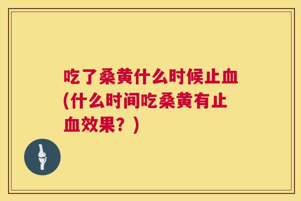 吃了桑黄什么时候止(什么时间吃桑黄有止效果?) 吃了桑黄什么时候止(什么时间吃桑黄有止效果?)