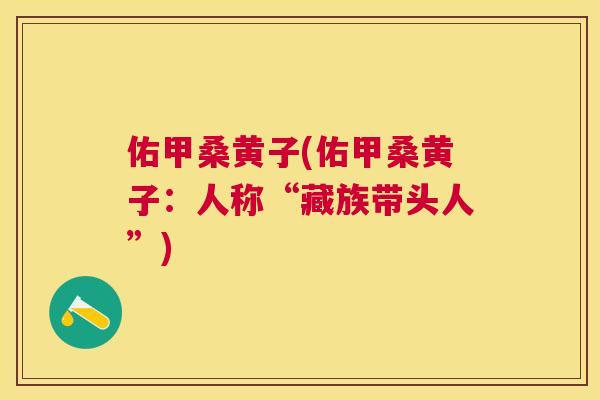 佑甲桑黄子(佑甲桑黄子:人称“藏族带头人”) 佑甲桑黄子(佑甲桑黄子:人称“藏族带头人”)