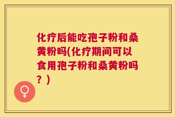 后能吃孢子粉和桑黄粉吗(期间可以食用孢子粉和桑黄粉吗?) 后能吃孢子粉和桑黄粉吗(期间可以食用孢子粉和桑黄粉吗?)